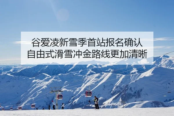 谷爱凌新雪季首站报名确认 自由式滑雪冲金路线更加清晰