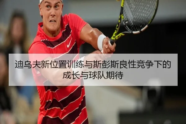 迪乌夫新位置训练与斯彭斯良性竞争下的成长与球队期待